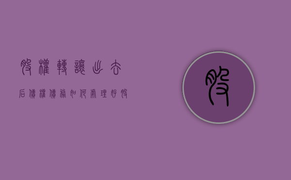 股权转让出去后,债权债务如何处理好（股权转让后之后的债务谁负责）
