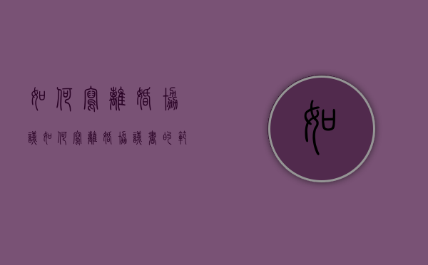 如何写离婚协议（如何写离婚协议书的范文）
