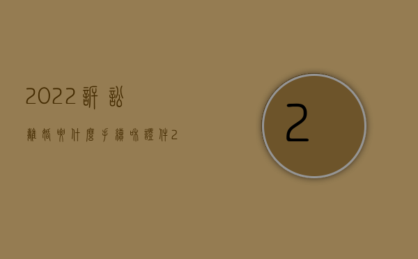 2022诉讼离婚要什么手续和证件（2022诉讼离婚要什么手续）