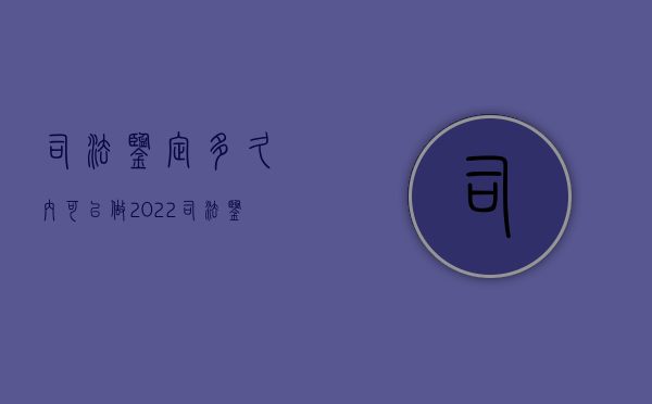 司法鉴定多久内可以做2022（司法鉴定几天内做）