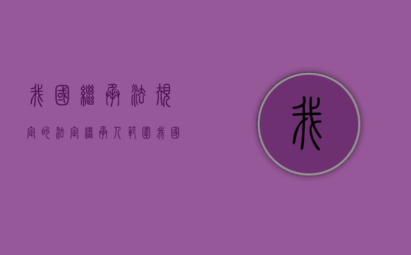 我国继承法规定的法定继承人范围（我国法定继承的继承顺序是如何规定的）