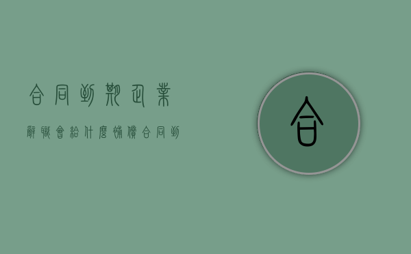 合同到期企业辞职会给什么补偿（合同到期企业辞职会给什么补偿金）