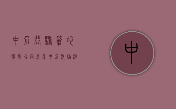 中介哄骗签的购房合同(房产中介欺骗消费者签订的合同) 中介哄骗签的购房合同(房产中介欺骗消费者签订的合同)