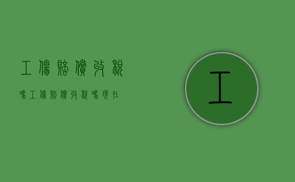 工伤赔偿收税吗（工伤赔偿收税吗现在）