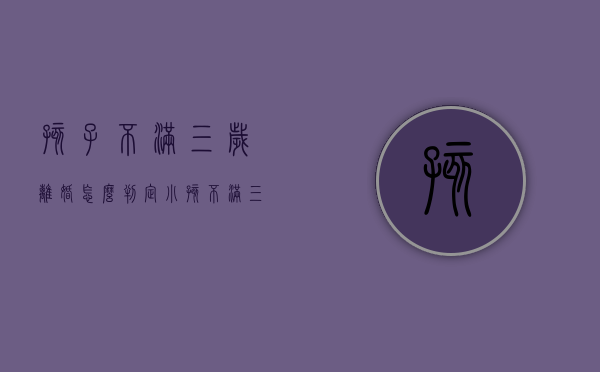 孩子不满三岁离婚怎么判定？（小孩不满三岁如果父母离婚判给谁）