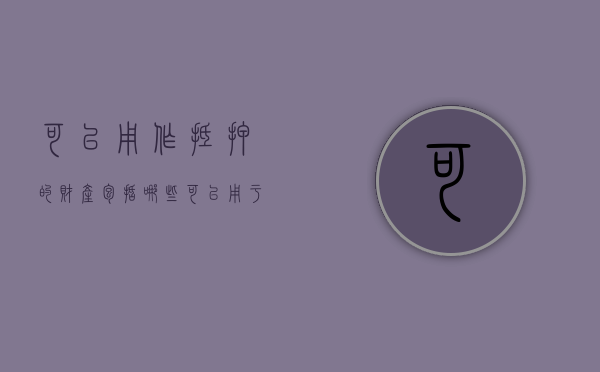 可以用作抵押的财产包括哪些（可以用于抵押的资产）