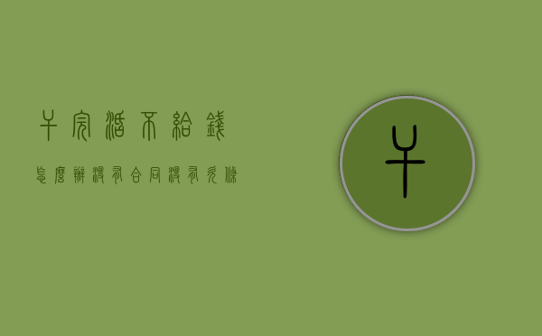 干完活不给钱怎么办没有合同没有欠条（干完活不给钱没合同协议怎么办）