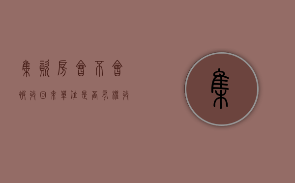 集资房会不会被收回来（单位是否有权收回员工集资房）