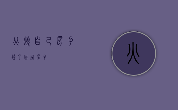 火烧自己房子（烧了自家房子）