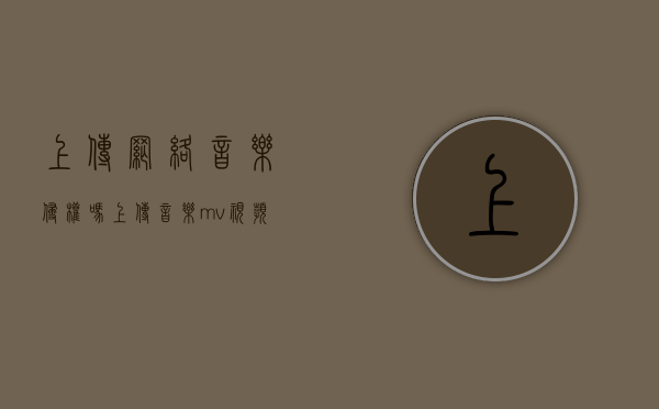 上传网络音乐侵权吗（上传音乐mv视频侵权吗怎么办）