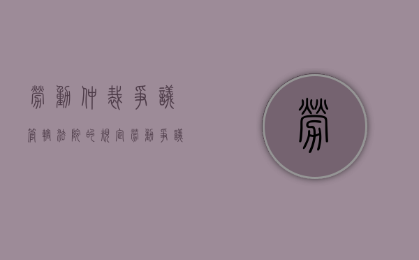 劳动仲裁争议管辖法院的规定（劳动争议的管辖仲裁委）