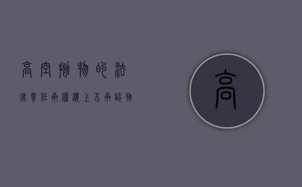 高空抛物的法律责任承担楼上不承认,物业（楼上高空抛物温馨提示怎么写）