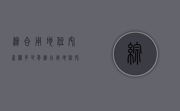 综合用地住宅产权多少年（综合用地住宅是什么意思）