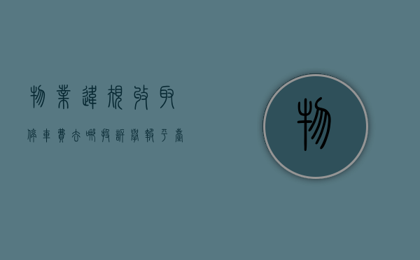 物业违规收取停车费去哪投诉举报平台（物业收停车费如何举报）