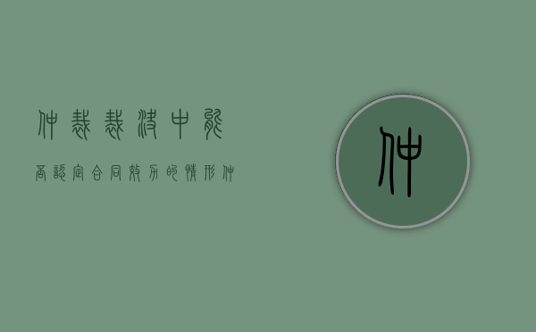 仲裁裁决中能否认定合同效力的情形（仲裁可以确认合同无效吗）