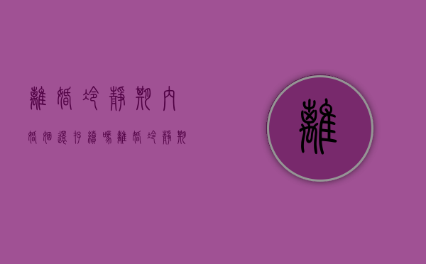 离婚冷静期内婚姻还存续吗（离婚冷静期间可以分居吗）
