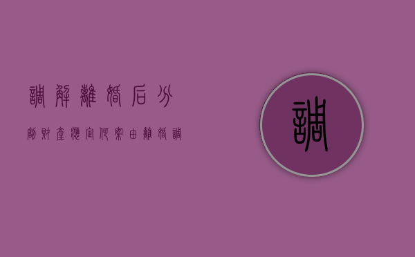 调解离婚后分割财产应定何案由（离婚调解书分割财产的物权变动）