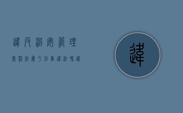 违反治安管理处罚法属于刑事违法吗（违反治安管理处罚法的处罚方式）