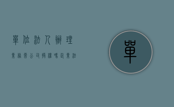 单位法人办理业务需公司授权吗（企业法人怎么办）