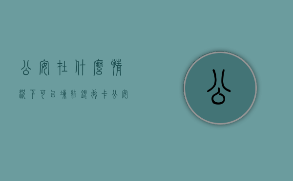 公安在什么情况下可以冻结银行卡（公安局什么情况下可以冻结账户）