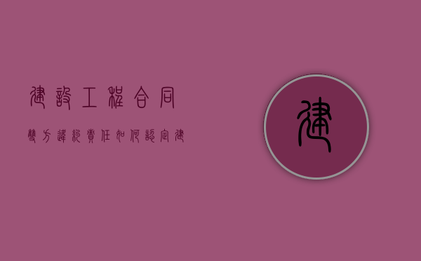 建设工程合同双方违约责任如何认定（建设工程违约责任有哪些）