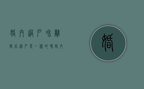 婚内过户和离婚后过户是一样的吗（婚内过户房产然后离婚,房产年限如何算）