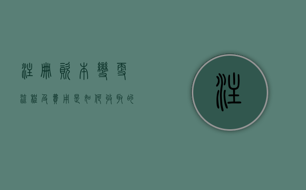 注册资本变更流程及费用是如何收取的？（注册资本变更流程费用）