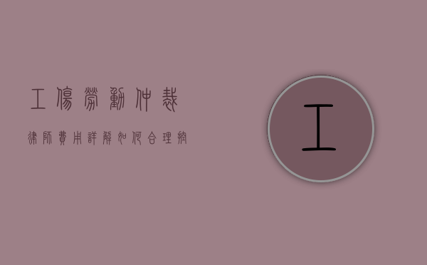 工伤劳动仲裁律师费用详解，如何合理控制法律成本？