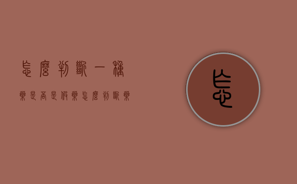怎么判断一种药是否是假药（怎么判断药是不是假的药品）