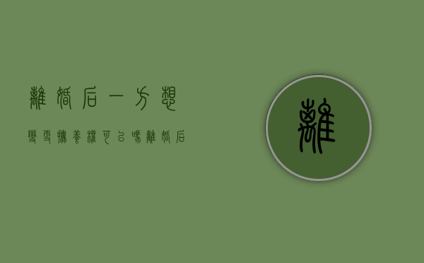 离婚后一方想变更抚养权可以吗（离婚后要求变更抚养权胜算）