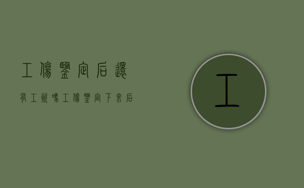 工伤鉴定后还有工资吗（工伤鉴定下来后可以辞职吗）