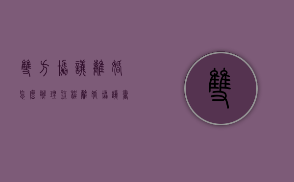 双方协议离婚怎么办理流程（离婚协议书自己写还是律师写）