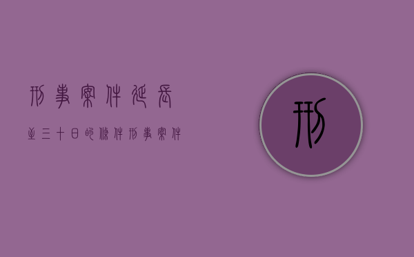 刑事案件延长至三十日的条件（刑事案件延期几次）