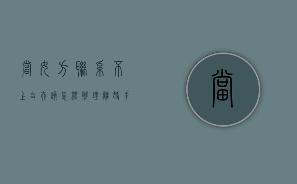 当女方联系不上丈夫该怎样办理离婚手续呢