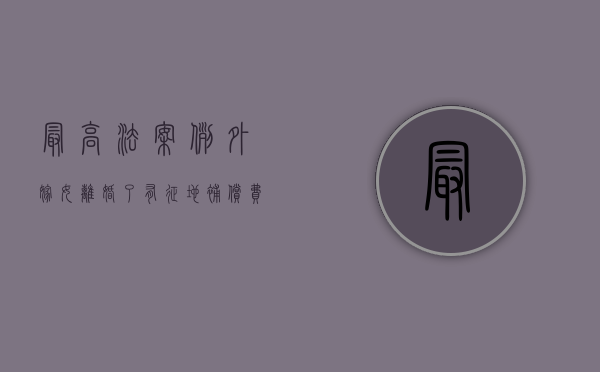 最高法案例：外嫁女离婚了，有征地补偿费吗？（离婚的外嫁女能否享用娘家的土地权益）