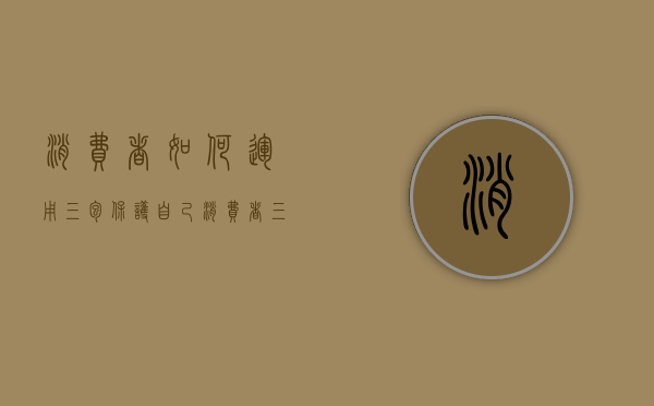 消费者如何运用三包保护自己（消费者三包法律）