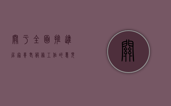 关于全面推进居家养老服务工作的意见（居家养老服务条例调研）