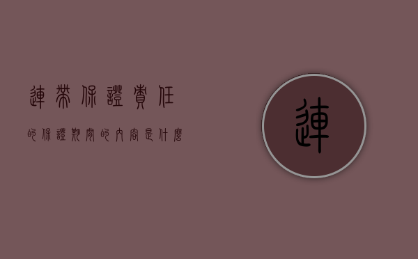 连带保证责任的保证期间的内容是什么（连带保证责任有保证期限吗）