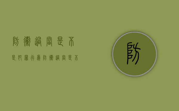 防卫过当是不是犯罪行为(防卫过当是不是犯罪行为的一种) 防卫过当是不是犯罪行为(防卫过当是不是犯罪行为的一种)