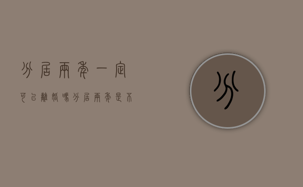 分居两年一定可以离婚吗（分居两年是不是可以离婚?）