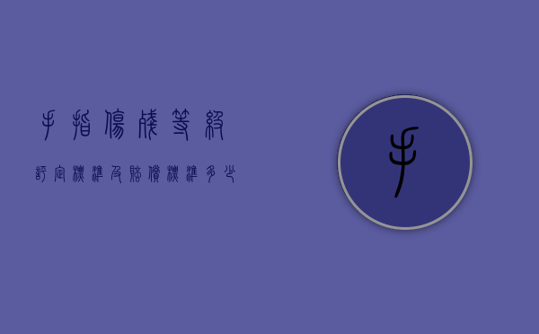 手指伤残等级评定标准及赔偿标准多少钱（手指伤残鉴定的标准）