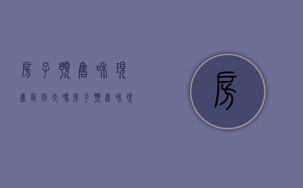 房子预售和现售区别大吗（房子预售和现售区别是什么）