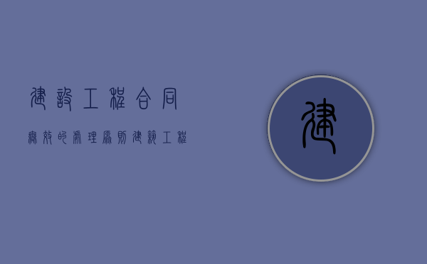 建设工程合同无效的处理原则（建筑工程合同无效后如何处理）