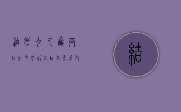 结婚多久为共同财产（结婚以后几年算共同财产）