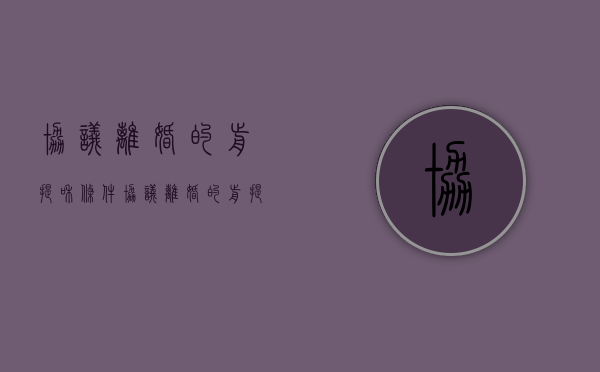 协议离婚的前提和条件（协议离婚的前提条件是啥）