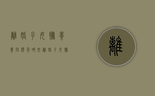 离婚子女抚养费问题有哪些（离婚子女抚养费问题有哪些方面可以解决）