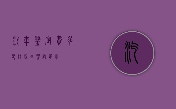 汽车鉴定费多少钱（汽车鉴定费用）
