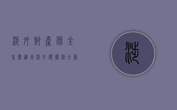 涉外财产保全怎么进行（涉外证据保全管辖）