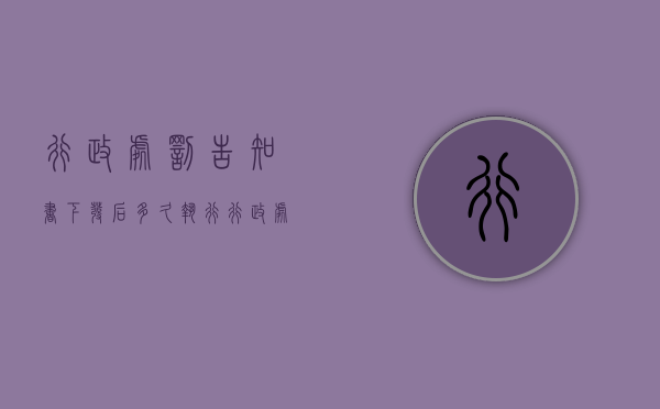 行政处罚告知书下发后多久执行（行政处罚告知后多久下决定书）