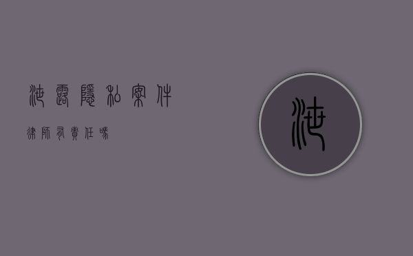泄露隐私案件律师有责任吗？